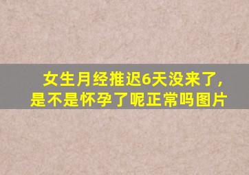 女生月经推迟6天没来了,是不是怀孕了呢正常吗图片