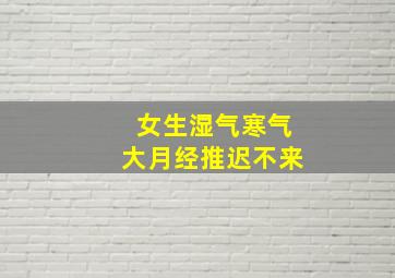 女生湿气寒气大月经推迟不来