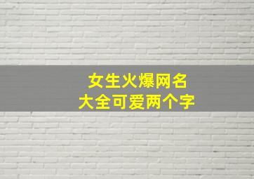 女生火爆网名大全可爱两个字