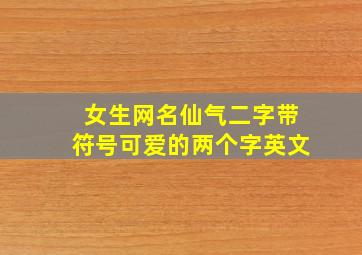 女生网名仙气二字带符号可爱的两个字英文