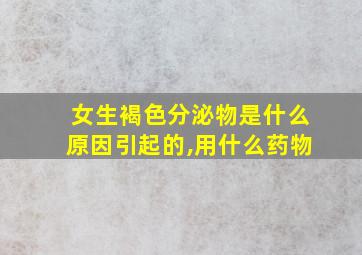 女生褐色分泌物是什么原因引起的,用什么药物