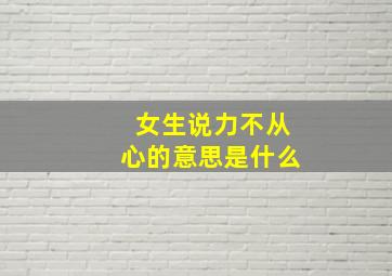 女生说力不从心的意思是什么