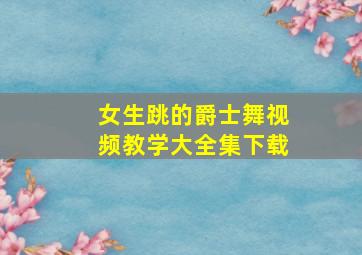 女生跳的爵士舞视频教学大全集下载