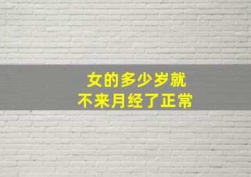 女的多少岁就不来月经了正常