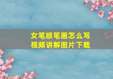 女笔顺笔画怎么写视频讲解图片下载