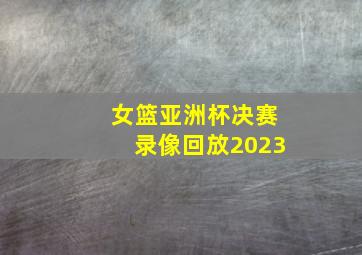 女篮亚洲杯决赛录像回放2023