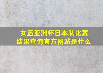 女篮亚洲杯日本队比赛结果查询官方网站是什么