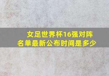 女足世界杯16强对阵名单最新公布时间是多少