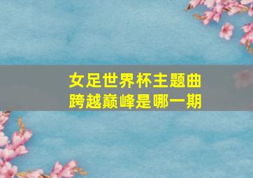 女足世界杯主题曲跨越巅峰是哪一期