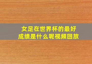 女足在世界杯的最好成绩是什么呢视频回放