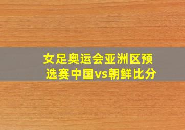 女足奥运会亚洲区预选赛中国vs朝鲜比分