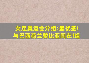 女足奥运会分组:最优签!与巴西荷兰赞比亚同在f组