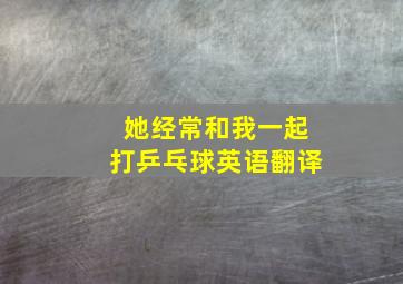 她经常和我一起打乒乓球英语翻译