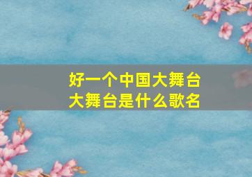 好一个中国大舞台大舞台是什么歌名