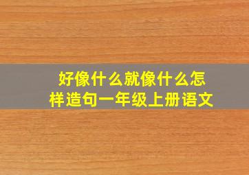 好像什么就像什么怎样造句一年级上册语文