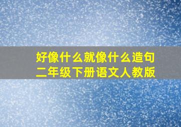 好像什么就像什么造句二年级下册语文人教版