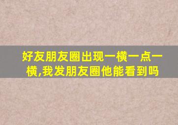 好友朋友圈出现一横一点一横,我发朋友圈他能看到吗