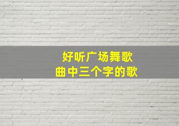 好听广场舞歌曲中三个字的歌