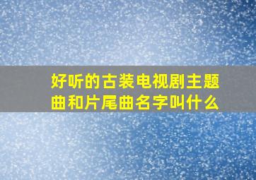 好听的古装电视剧主题曲和片尾曲名字叫什么