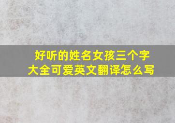 好听的姓名女孩三个字大全可爱英文翻译怎么写