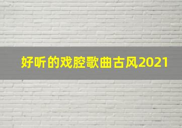 好听的戏腔歌曲古风2021