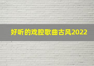 好听的戏腔歌曲古风2022