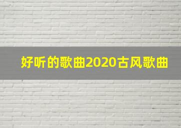 好听的歌曲2020古风歌曲