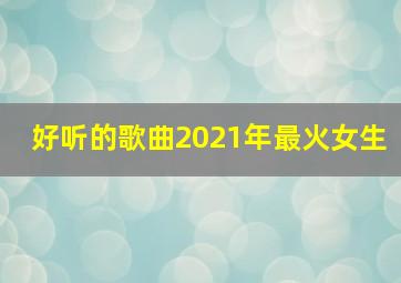 好听的歌曲2021年最火女生