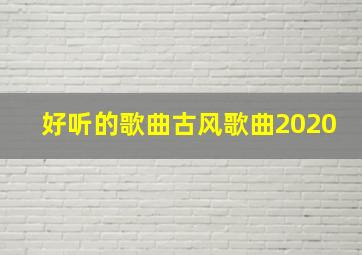 好听的歌曲古风歌曲2020