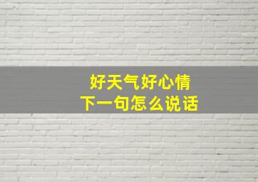 好天气好心情下一句怎么说话