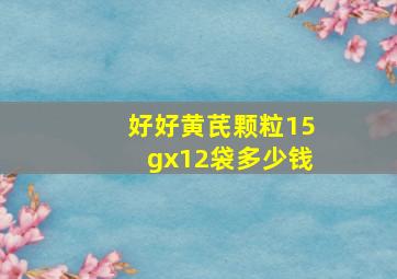 好好黄芪颗粒15gx12袋多少钱