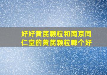 好好黄芪颗粒和南京同仁堂的黄芪颗粒哪个好