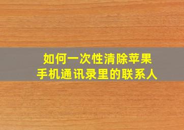 如何一次性清除苹果手机通讯录里的联系人