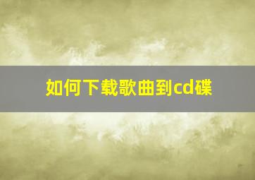 如何下载歌曲到cd碟