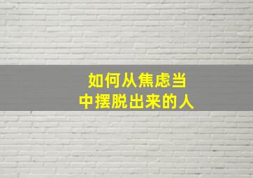 如何从焦虑当中摆脱出来的人