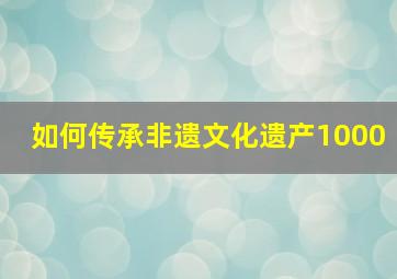 如何传承非遗文化遗产1000