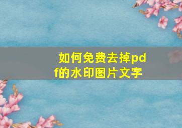 如何免费去掉pdf的水印图片文字