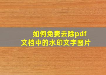 如何免费去除pdf文档中的水印文字图片