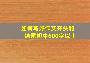 如何写好作文开头和结尾初中600字以上