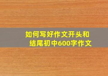 如何写好作文开头和结尾初中600字作文