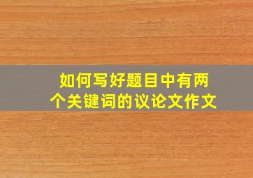 如何写好题目中有两个关键词的议论文作文