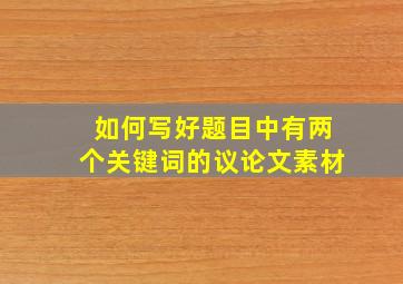 如何写好题目中有两个关键词的议论文素材