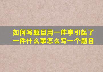 如何写题目用一件事引起了一件什么事怎么写一个题目