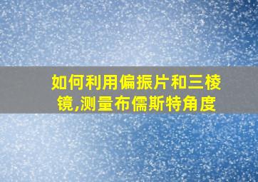 如何利用偏振片和三棱镜,测量布儒斯特角度