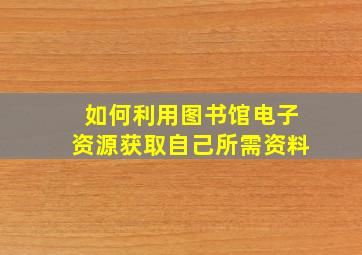 如何利用图书馆电子资源获取自己所需资料