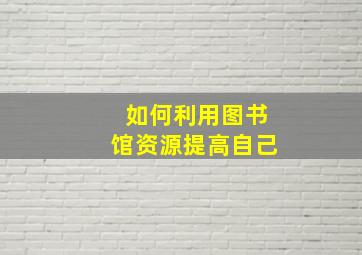 如何利用图书馆资源提高自己