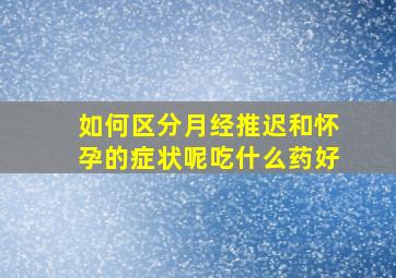 如何区分月经推迟和怀孕的症状呢吃什么药好