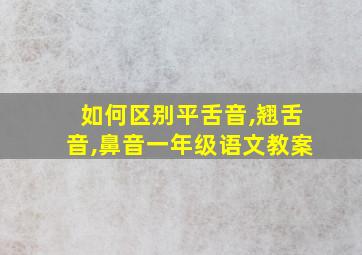 如何区别平舌音,翘舌音,鼻音一年级语文教案