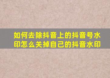 如何去除抖音上的抖音号水印怎么关掉自己的抖音水印