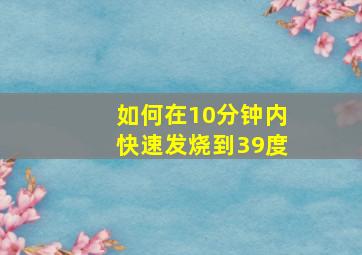 如何在10分钟内快速发烧到39度